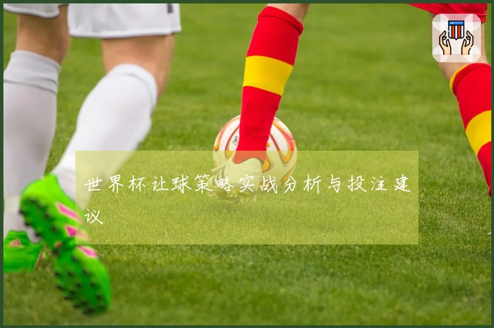世界杯让球策略实战分析与投注建议