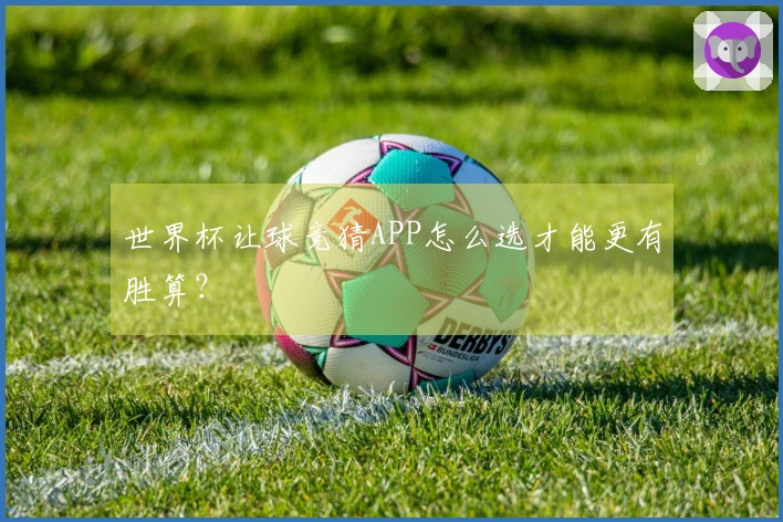 世界杯让球竞猜APP怎么选才能更有胜算？