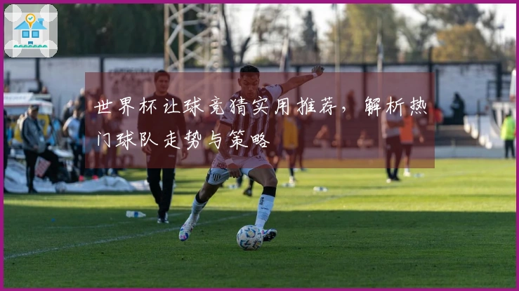 世界杯让球竞猜实用推荐，解析热门球队走势与策略