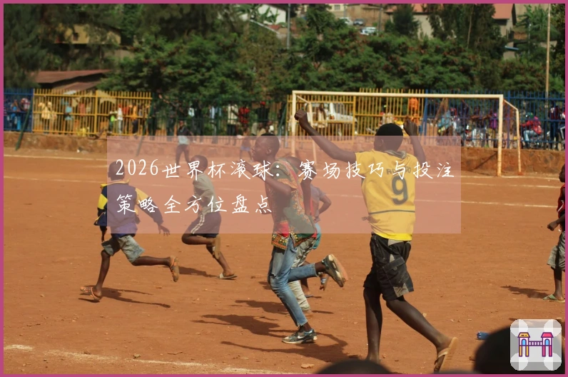 2026世界杯滚球：赛场技巧与投注策略全方位盘点