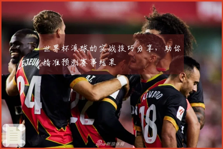 世界杯滚球的实战技巧分享，助你精准预测赛事结果