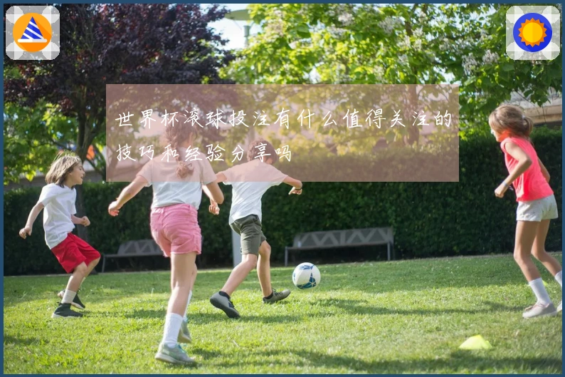 世界杯滚球投注有什么值得关注的技巧和经验分享吗