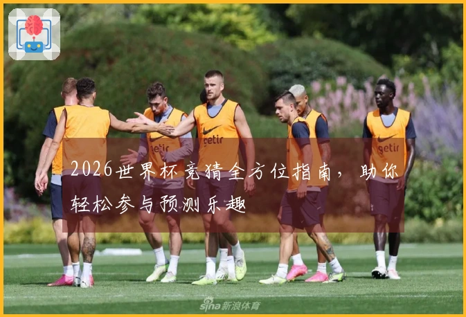 2026世界杯竞猜全方位指南，助你轻松参与预测乐趣