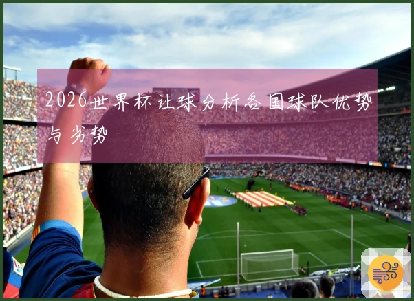 2026世界杯让球分析各国球队优势与劣势