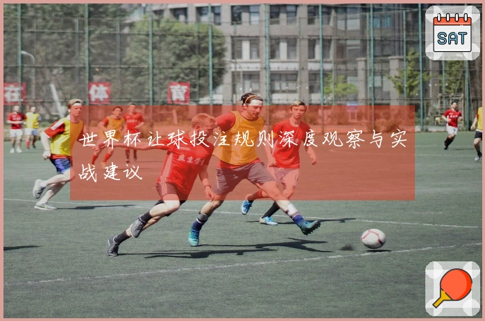 世界杯让球投注规则深度观察与实战建议