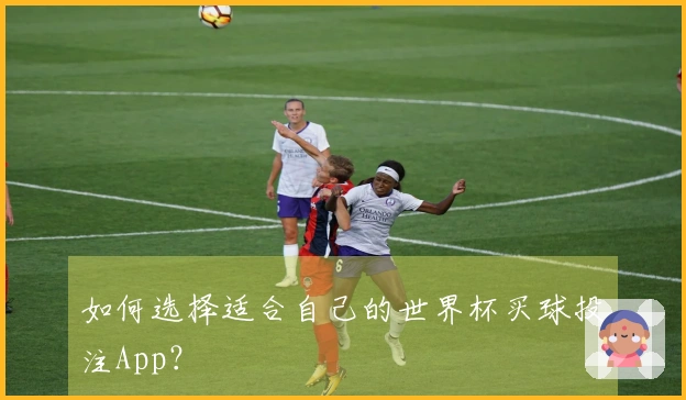 如何选择适合自己的世界杯买球投注App？