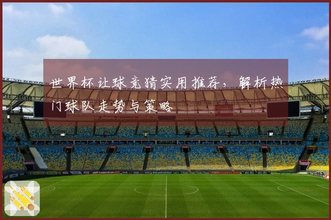 世界杯让球竞猜实用推荐，解析热门球队走势与策略