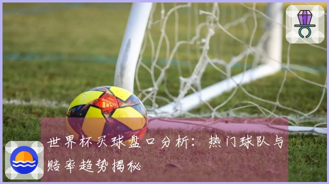 世界杯买球盘口分析:热门球队与赔率趋势揭秘