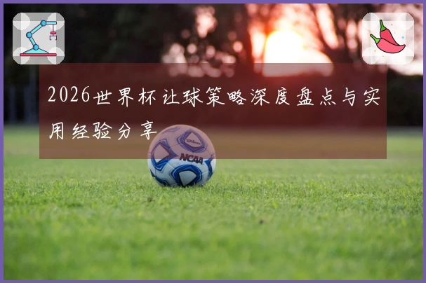 2026世界杯让球策略深度盘点与实用经验分享