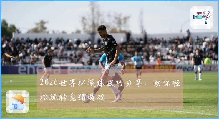 2026世界杯滚球技巧分享，助你轻松玩转竞猜游戏