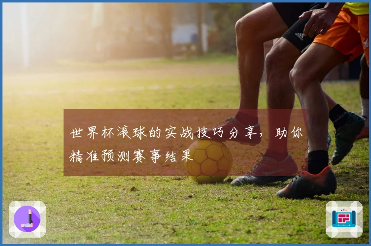 世界杯滚球的实战技巧分享，助你精准预测赛事结果