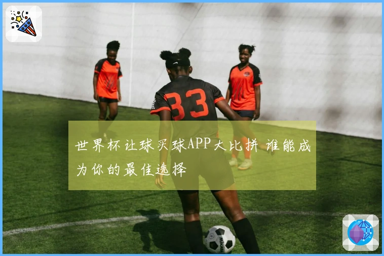 世界杯让球买球APP大比拼 谁能成为你的最佳选择