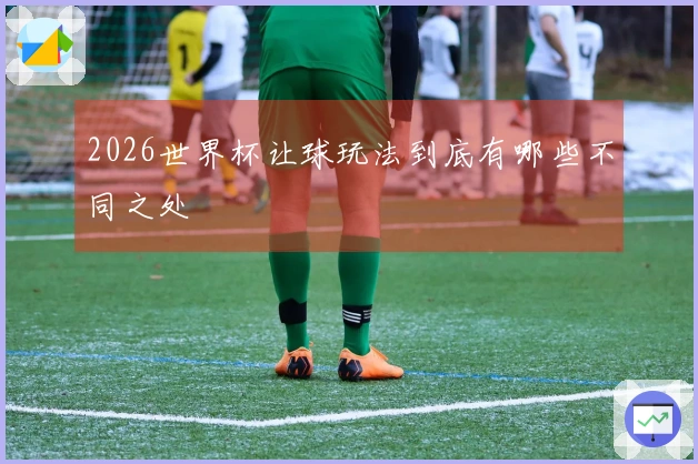 2026世界杯让球玩法到底有哪些不同之处