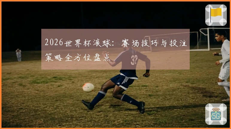 2026世界杯滚球：赛场技巧与投注策略全方位盘点