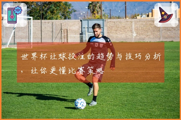 世界杯让球投注的趋势与技巧分析，让你更懂比赛策略