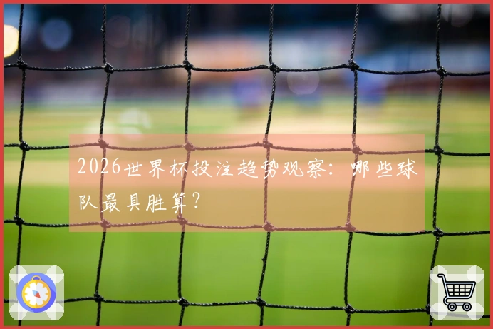 2026世界杯投注趋势观察：哪些球队最具胜算？