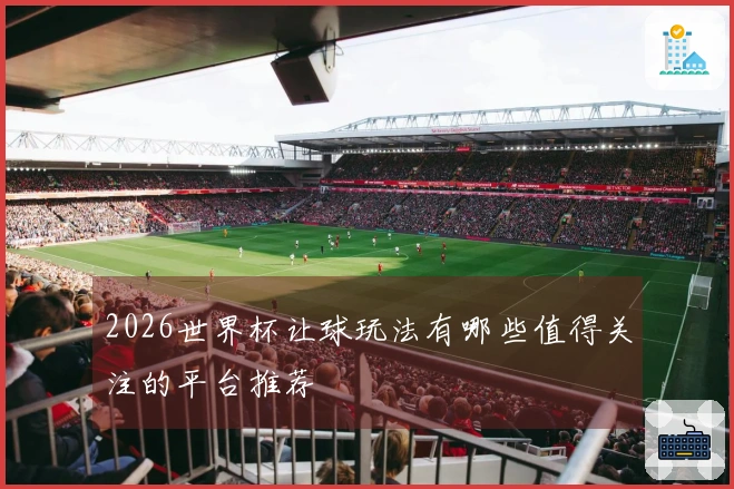 2026世界杯让球玩法有哪些值得关注的平台推荐