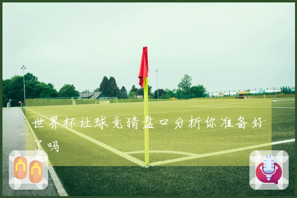 世界杯让球竞猜盘口分析你准备好了吗