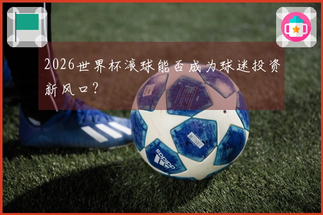 2026世界杯滚球能否成为球迷投资新风口?