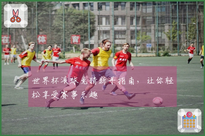 世界杯滚球竞猜新手指南，让你轻松享受赛事乐趣