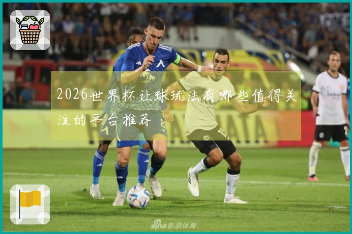 2026世界杯让球玩法有哪些值得关注的平台推荐