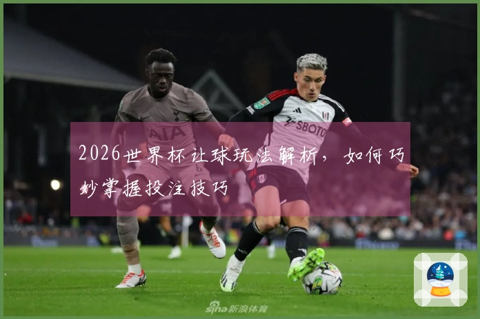 2026世界杯让球玩法解析，如何巧妙掌握投注技巧