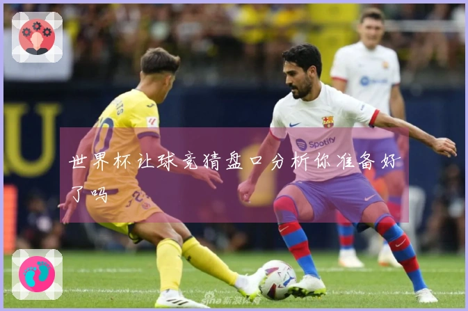 世界杯让球竞猜盘口分析你准备好了吗