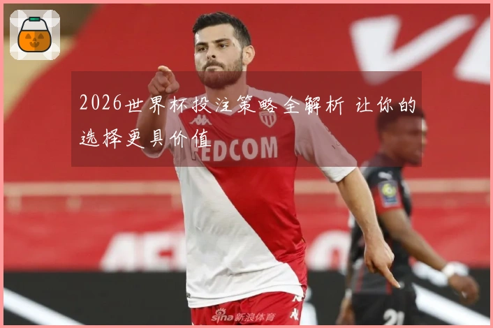 2026世界杯投注策略全解析 让你的选择更具价值