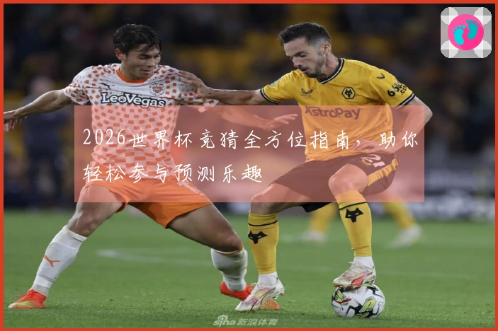 2026世界杯竞猜全方位指南，助你轻松参与预测乐趣