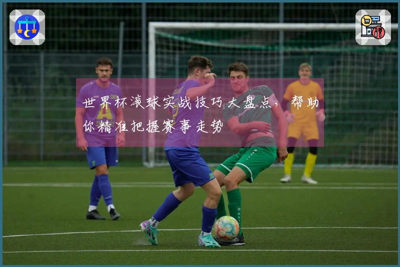 世界杯滚球实战技巧大盘点，帮助你精准把握赛事走势