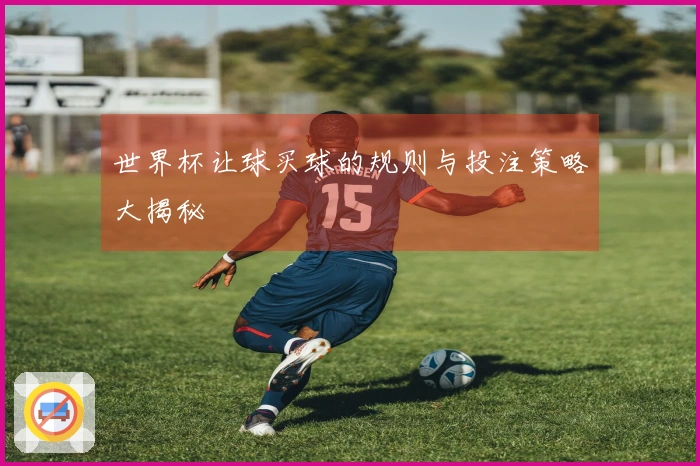 世界杯让球买球的规则与投注策略大揭秘